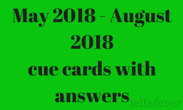 May 2018 to August 2018 cue cards with answers IELTS EXAM